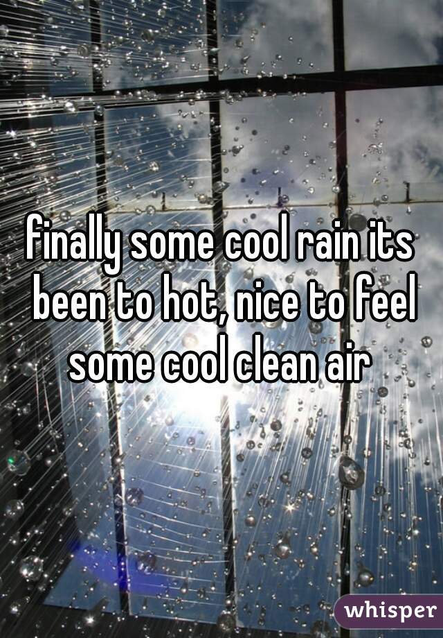 finally some cool rain its been to hot, nice to feel some cool clean air 