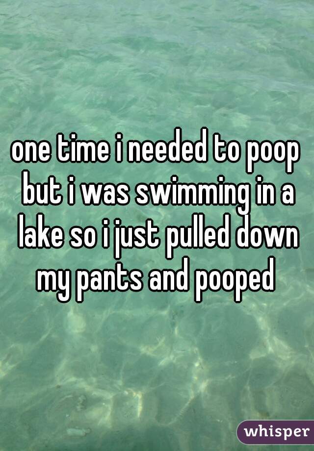 one time i needed to poop but i was swimming in a lake so i just pulled down my pants and pooped 