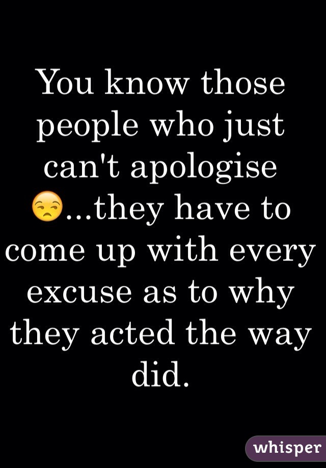 You know those people who just can't apologise😒...they have to come up with every excuse as to why they acted the way did.