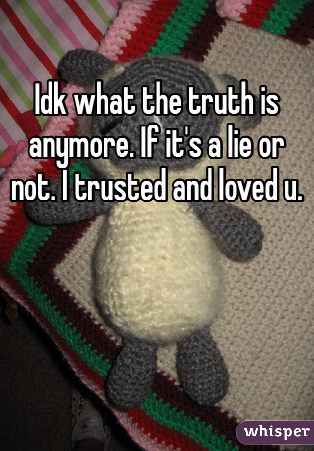 Idk what the truth is anymore. If it's a lie or not. I trusted and loved u.