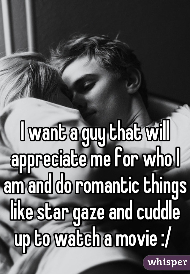I want a guy that will appreciate me for who I am and do romantic things like star gaze and cuddle up to watch a movie :/ 