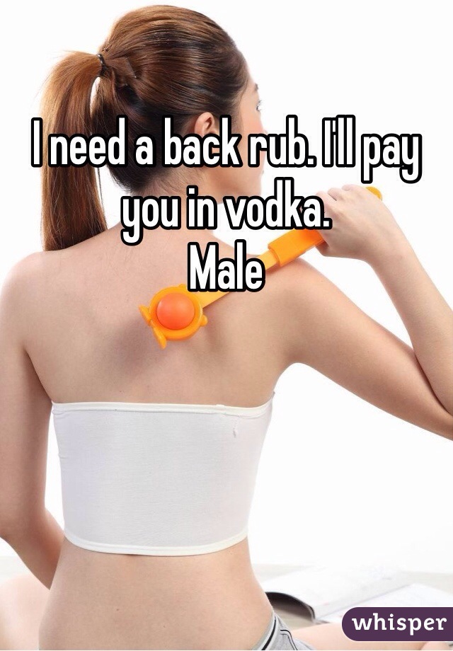 I need a back rub. I'll pay you in vodka. 
Male 