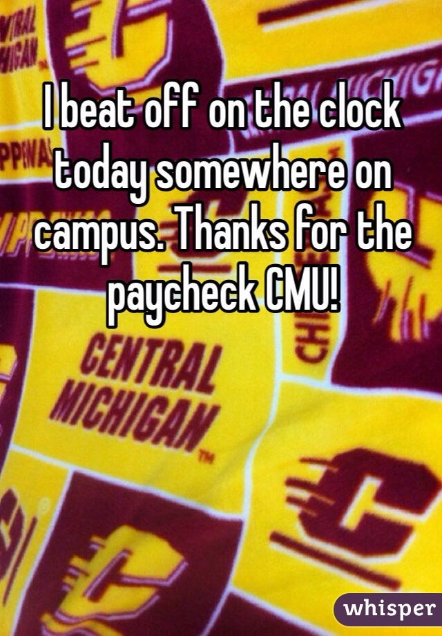 I beat off on the clock today somewhere on campus. Thanks for the paycheck CMU!