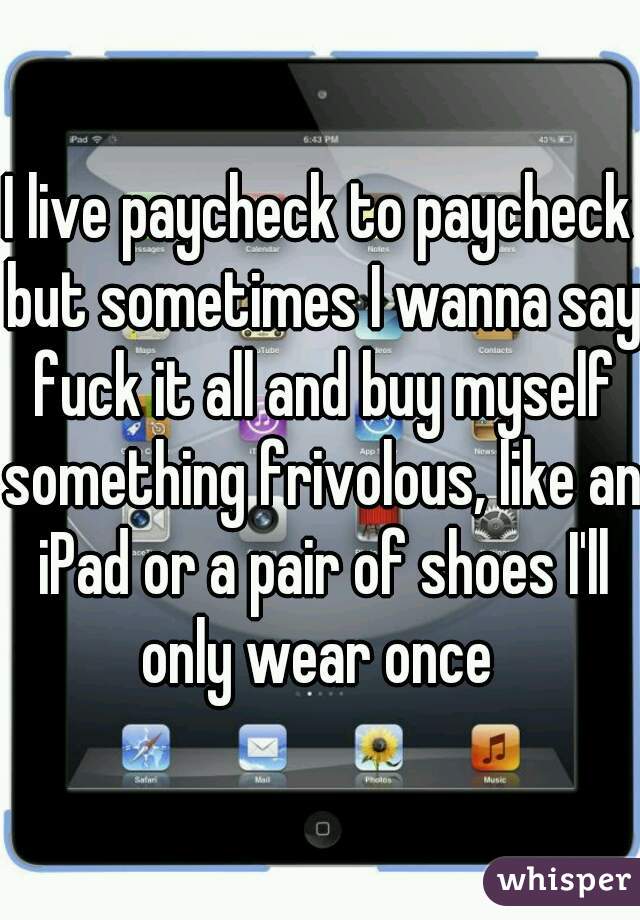 I live paycheck to paycheck but sometimes I wanna say fuck it all and buy myself something frivolous, like an iPad or a pair of shoes I'll only wear once 