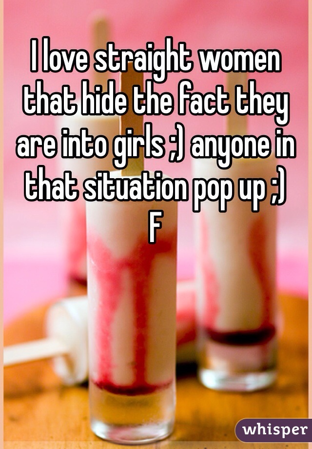 I love straight women that hide the fact they are into girls ;) anyone in that situation pop up ;) 
F
