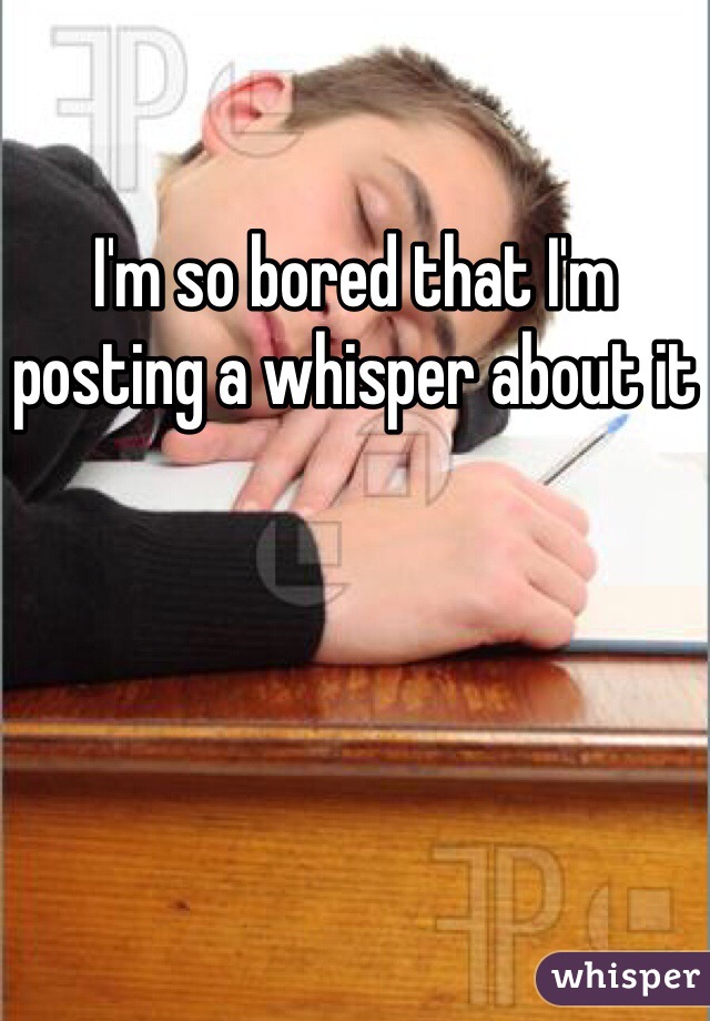 I'm so bored that I'm posting a whisper about it