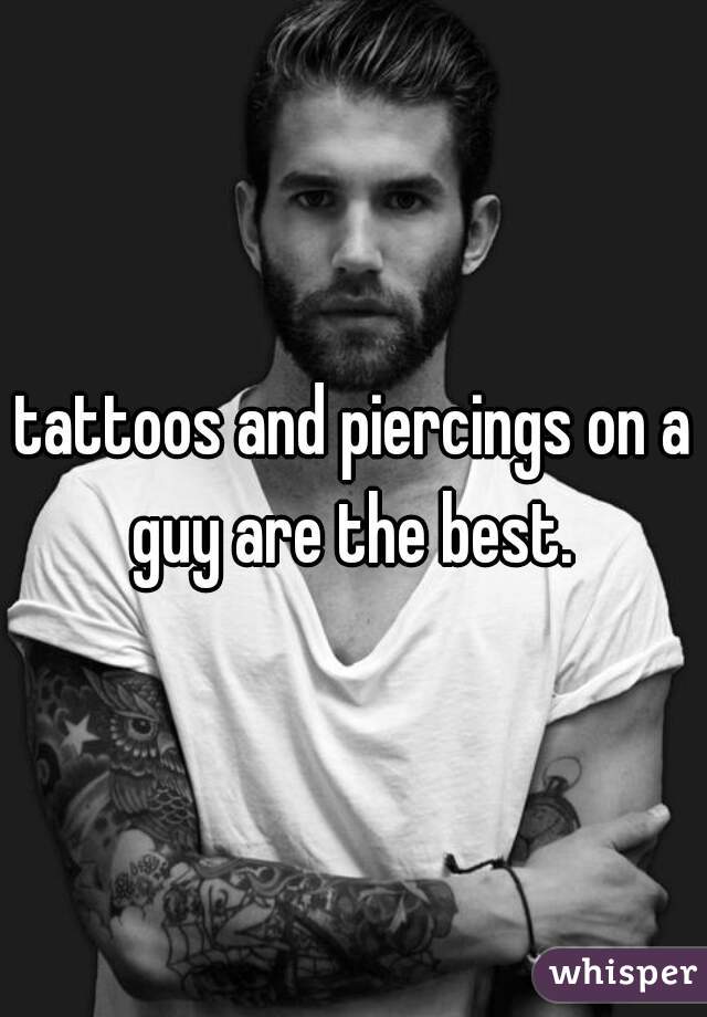tattoos and piercings on a guy are the best. 