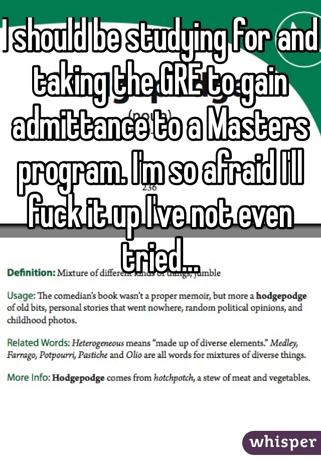 I should be studying for and taking the GRE to gain admittance to a Masters program. I'm so afraid I'll fuck it up I've not even tried...