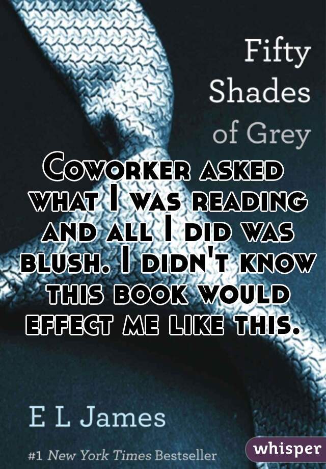 Coworker asked what I was reading and all I did was blush. I didn't know this book would effect me like this. 