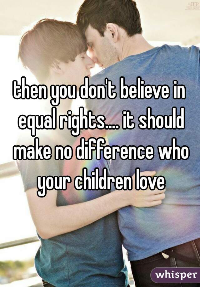 then you don't believe in equal rights.... it should make no difference who your children love
