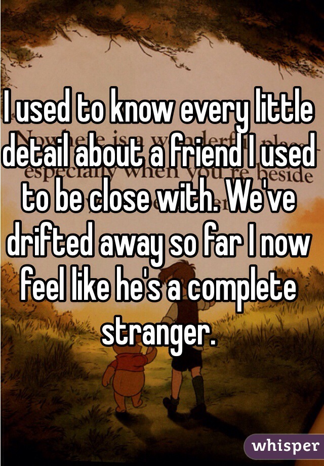 I used to know every little detail about a friend I used to be close with. We've drifted away so far I now feel like he's a complete stranger.