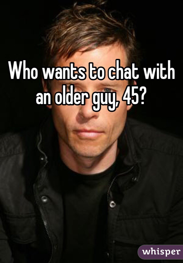 Who wants to chat with an older guy, 45?