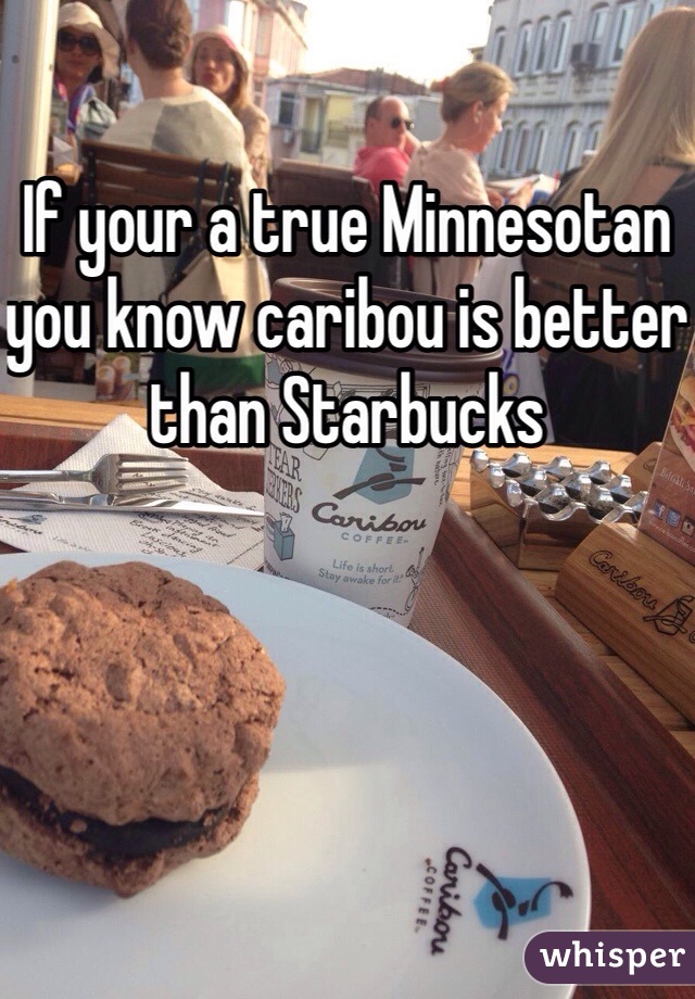 If your a true Minnesotan you know caribou is better than Starbucks