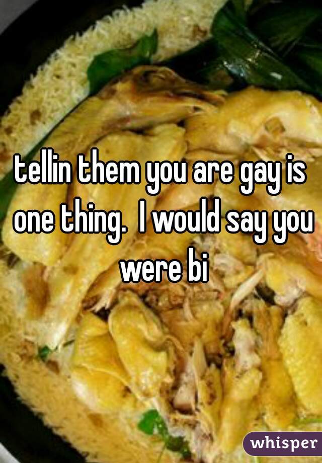 tellin them you are gay is one thing.  I would say you were bi