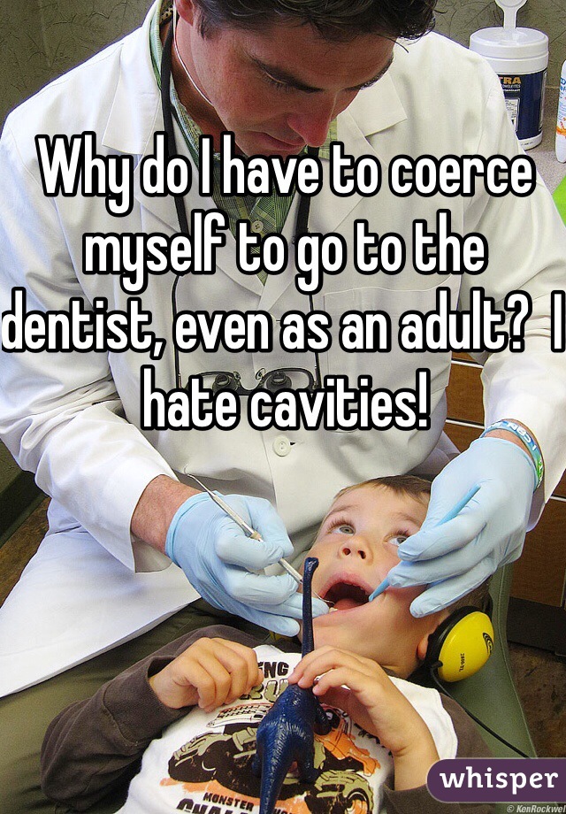 Why do I have to coerce myself to go to the dentist, even as an adult?  I hate cavities!