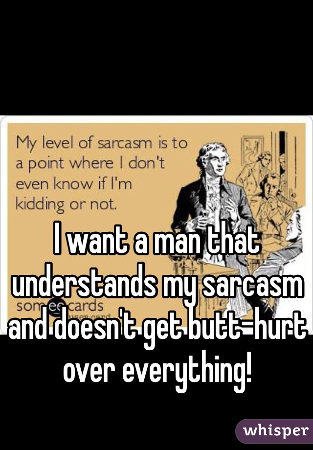 I want a man that understands my sarcasm and doesn't get butt-hurt over everything!
