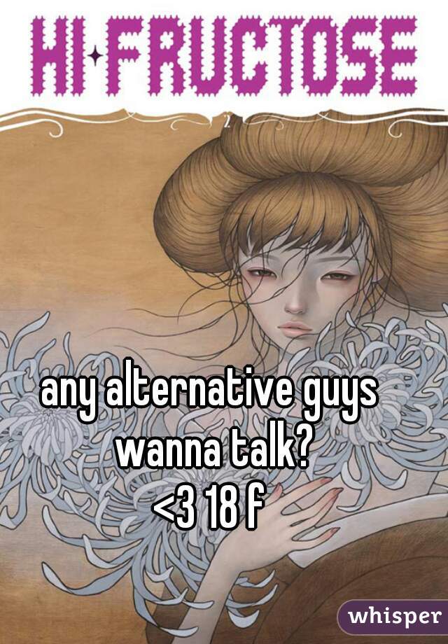any alternative guys wanna talk?
<3 18 f