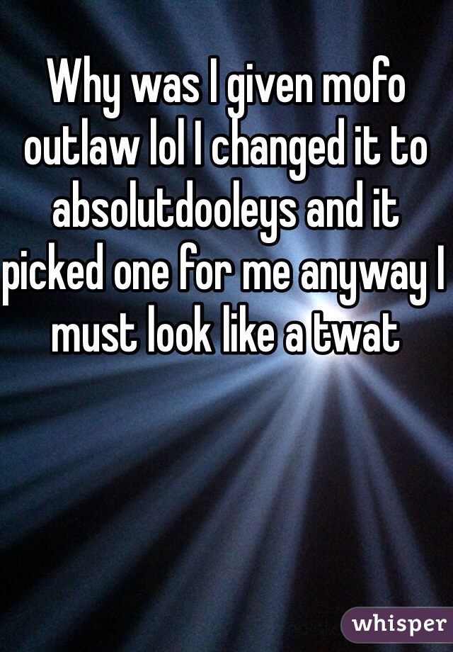 Why was I given mofo outlaw lol I changed it to absolutdooleys and it picked one for me anyway I must look like a twat