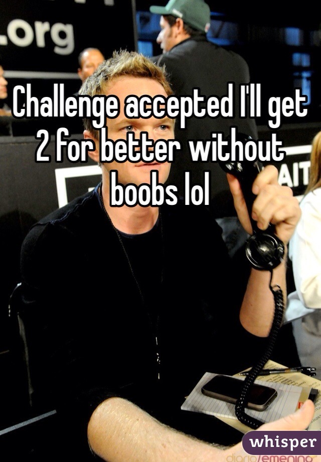 Challenge accepted I'll get 2 for better without boobs lol