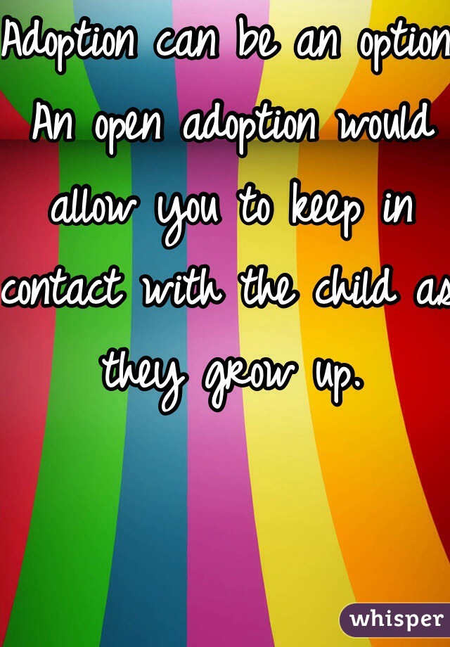 Adoption can be an option. An open adoption would allow you to keep in contact with the child as they grow up.