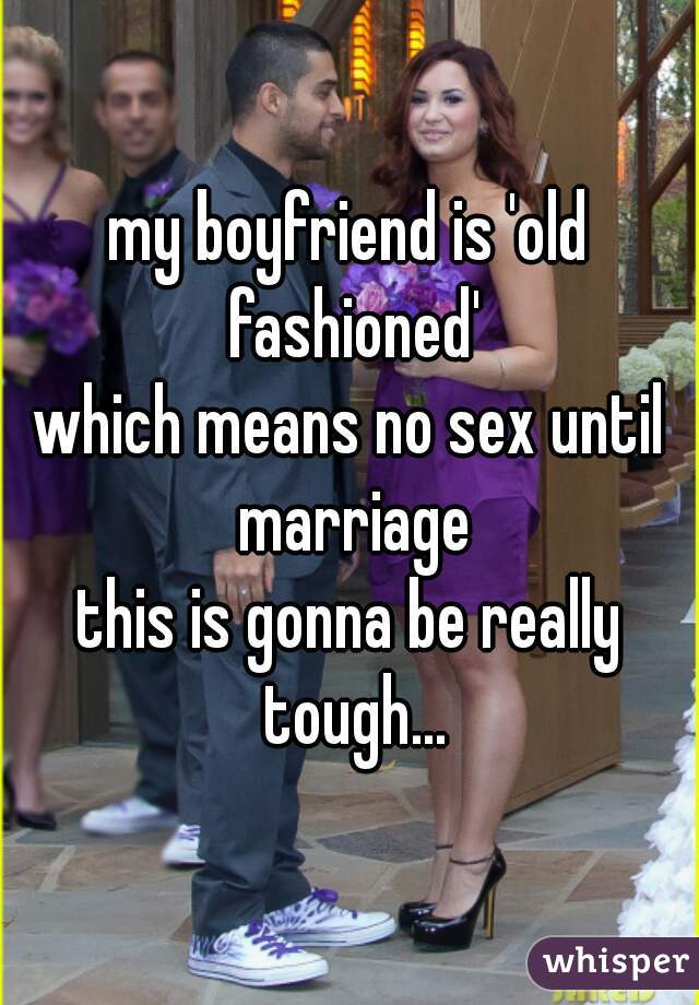 my boyfriend is 'old fashioned'
which means no sex until marriage
this is gonna be really tough...