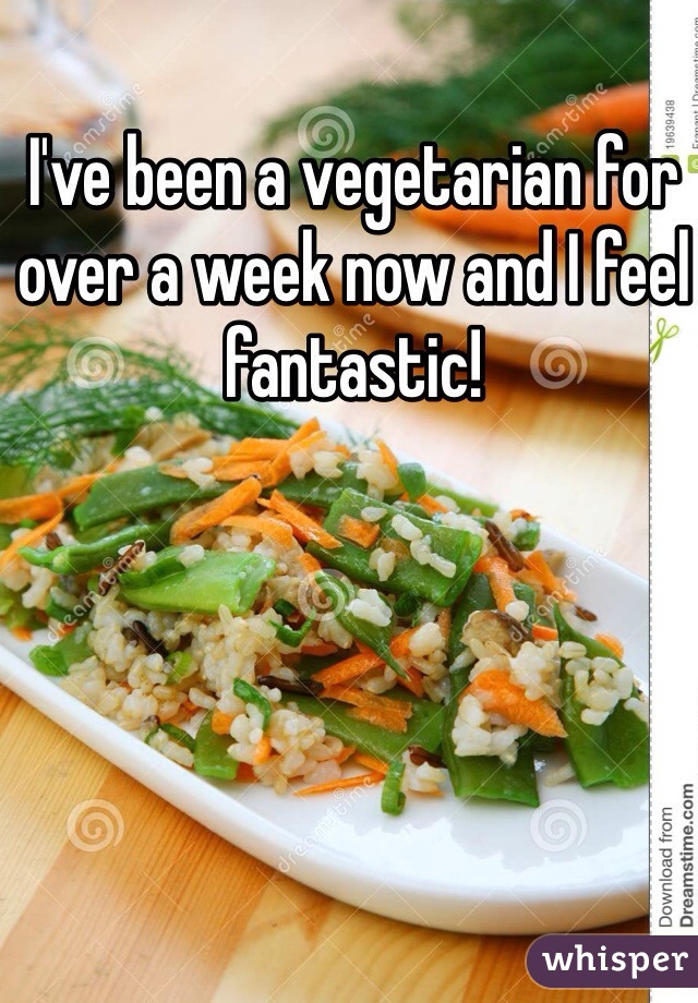 I've been a vegetarian for over a week now and I feel fantastic!
  