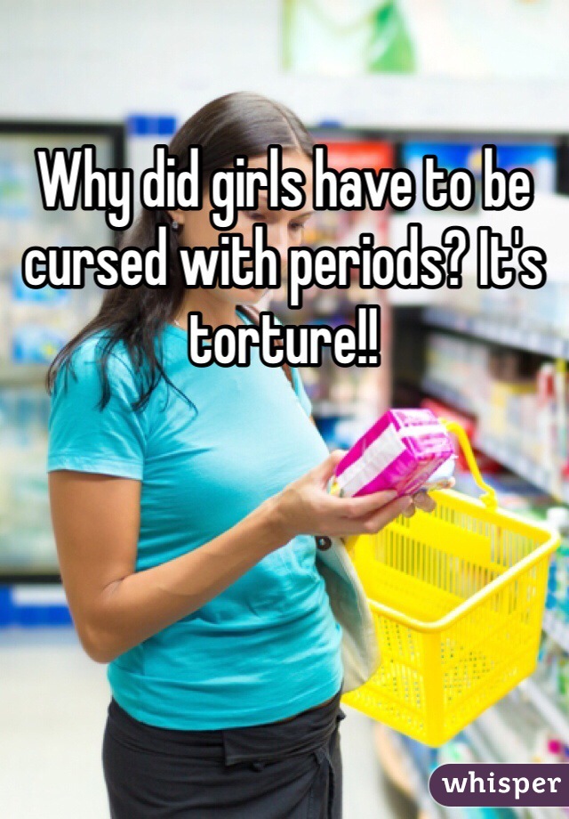 Why did girls have to be cursed with periods? It's torture!!