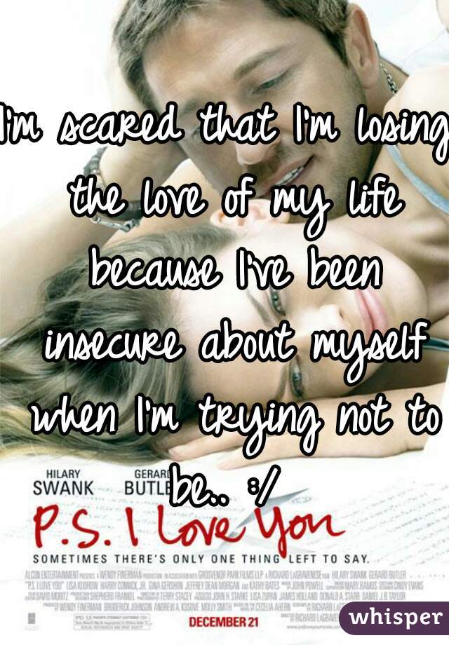 I'm scared that I'm losing the love of my life because I've been insecure about myself when I'm trying not to be.. :/ 
