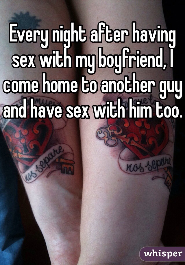 Every night after having sex with my boyfriend, I come home to another guy and have sex with him too. 