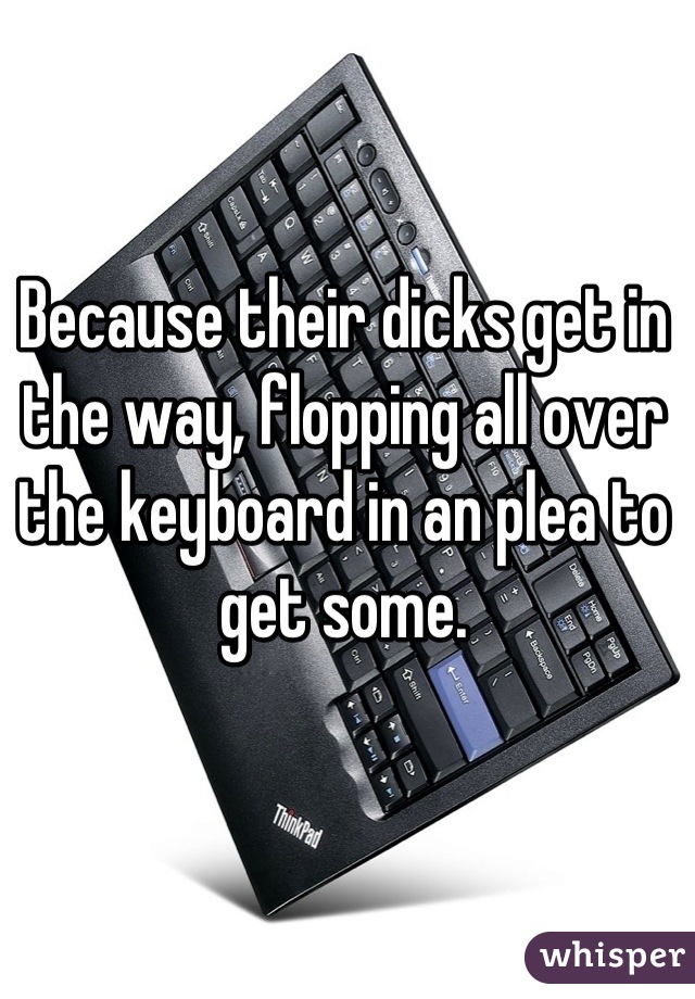 Because their dicks get in the way, flopping all over the keyboard in an plea to get some.