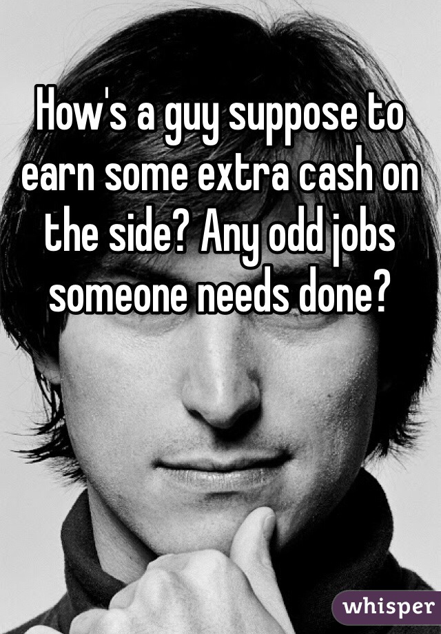How's a guy suppose to earn some extra cash on the side? Any odd jobs someone needs done?