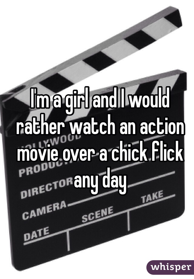I'm a girl and I would rather watch an action movie over a chick flick any day 