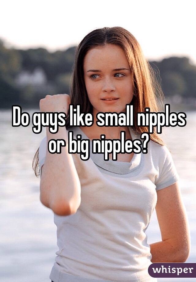 Do guys like small nipples or big nipples? 