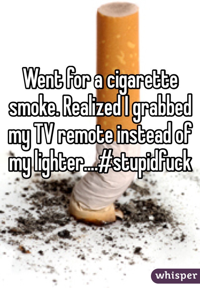 Went for a cigarette smoke. Realized I grabbed my TV remote instead of my lighter....#stupidfuck