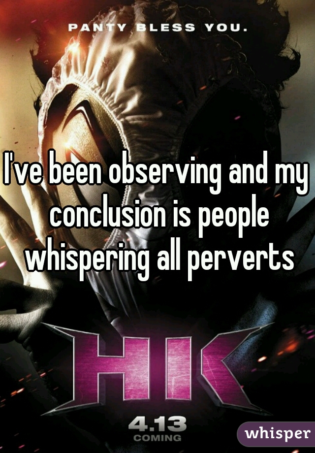 I've been observing and my conclusion is people whispering all perverts