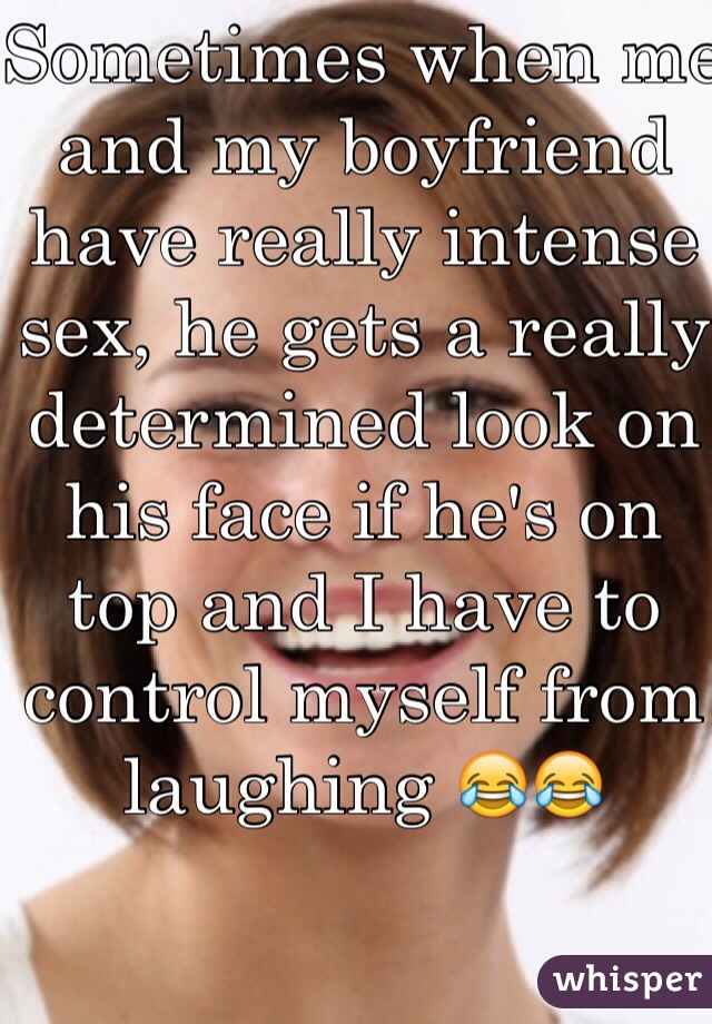 Sometimes when me and my boyfriend have really intense sex, he gets a really determined look on his face if he's on top and I have to control myself from laughing 😂😂