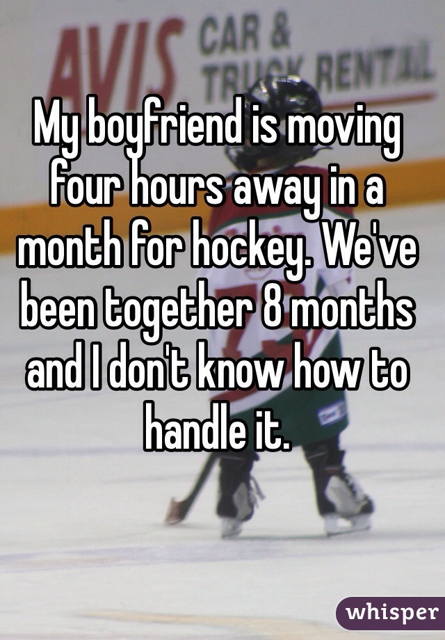 My boyfriend is moving four hours away in a month for hockey. We've been together 8 months and I don't know how to handle it. 