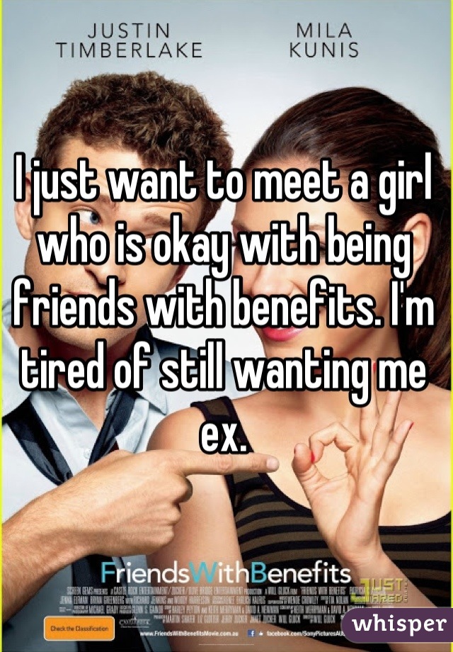 I just want to meet a girl who is okay with being friends with benefits. I'm tired of still wanting me ex.
