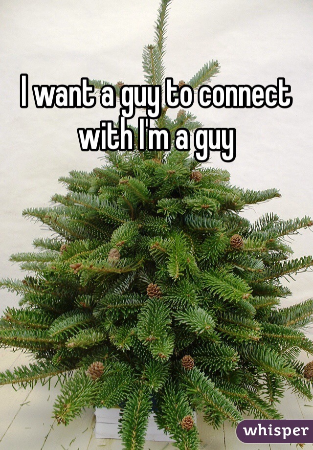 I want a guy to connect with I'm a guy