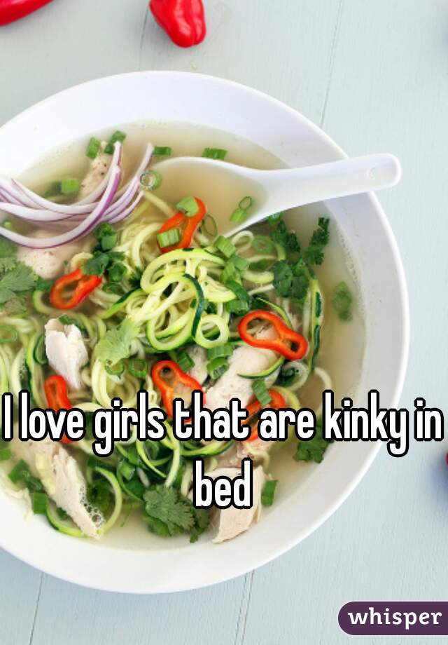 I love girls that are kinky in bed 
