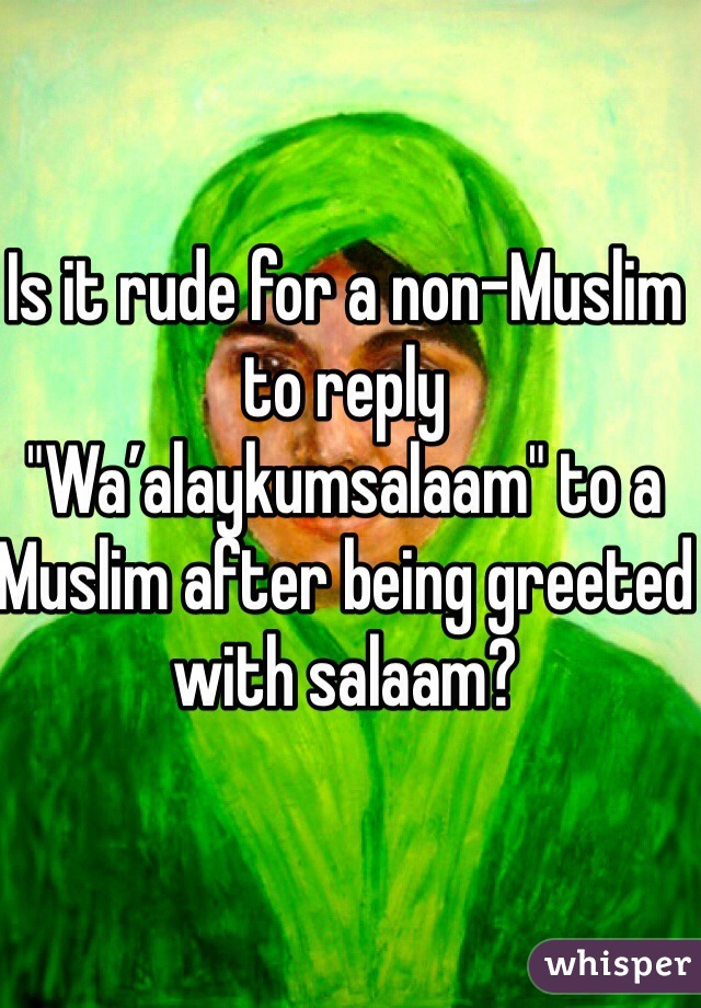 Is it rude for a non-Muslim to reply "Wa’alaykumsalaam" to a Muslim after being greeted with salaam?