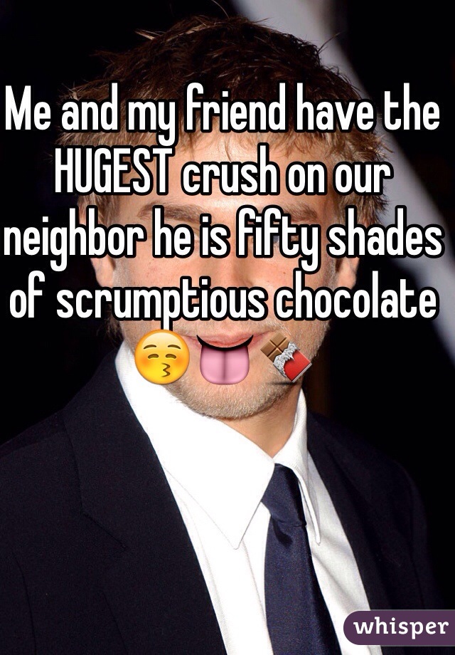 Me and my friend have the HUGEST crush on our neighbor he is fifty shades of scrumptious chocolate 😚👅🍫