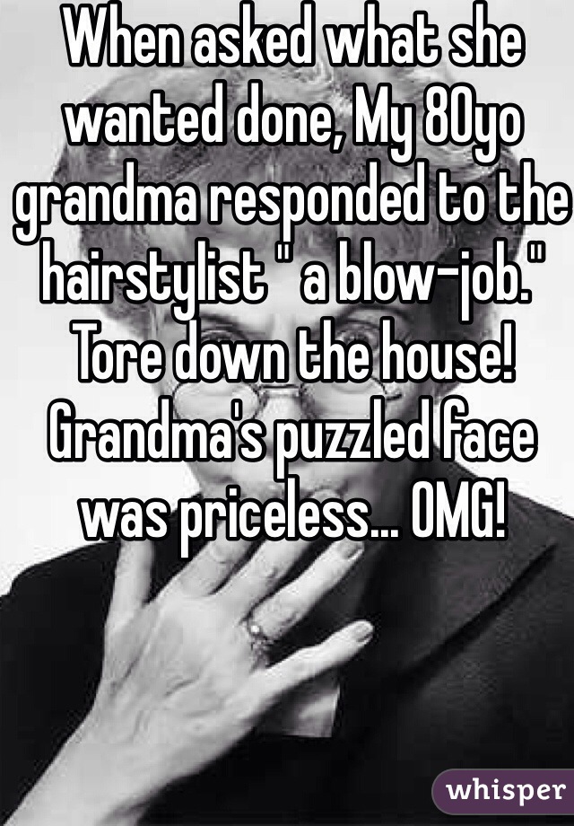 When asked what she wanted done, My 80yo grandma responded to the hairstylist " a blow-job." Tore down the house! Grandma's puzzled face was priceless... OMG! 