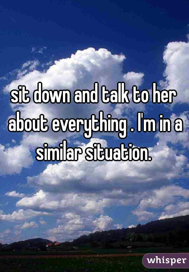 sit down and talk to her about everything . I'm in a similar situation. 