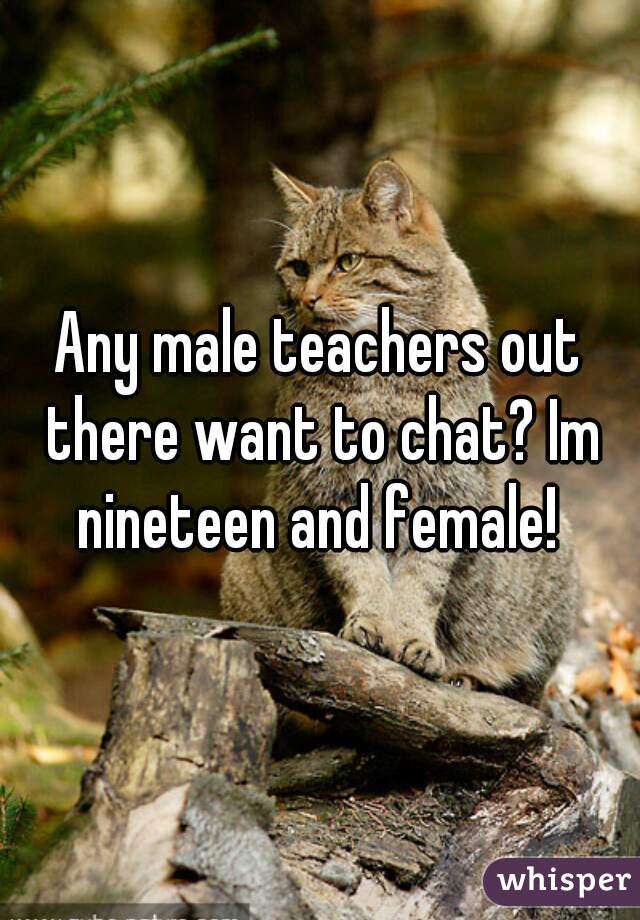 Any male teachers out there want to chat? Im nineteen and female! 