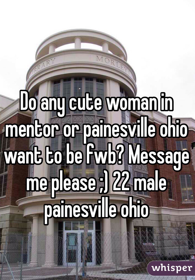 Do any cute woman in mentor or painesville ohio want to be fwb? Message me please ;) 22 male painesville ohio