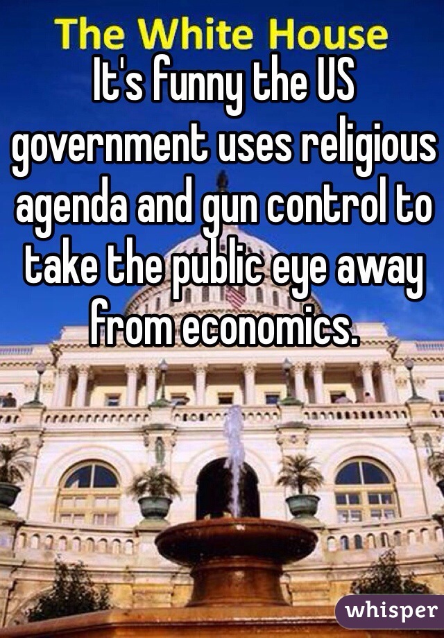 It's funny the US government uses religious agenda and gun control to take the public eye away from economics. 