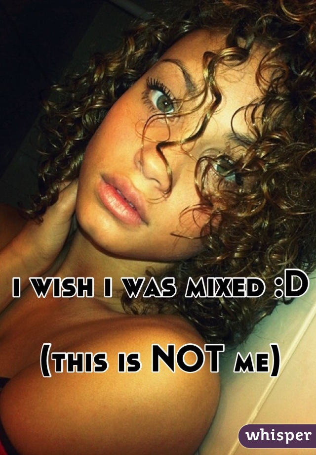 i wish i was mixed :D 

(this is NOT me)