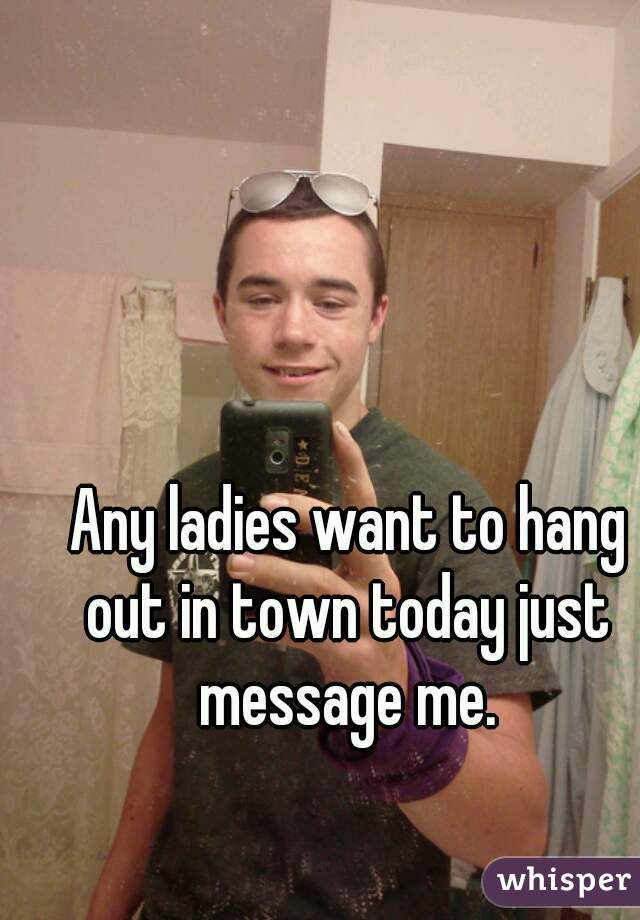  Any ladies want to hang out in town today just message me.