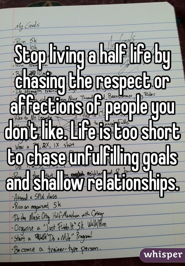 Stop living a half life by chasing the respect or affections of people you don't like. Life is too short to chase unfulfilling goals and shallow relationships.